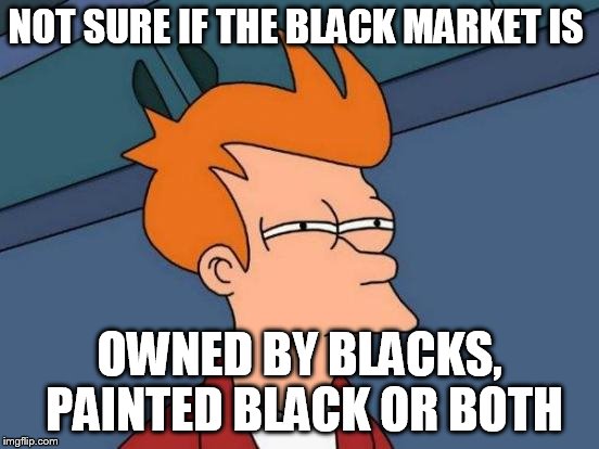 Futurama Fry Meme | NOT SURE IF THE BLACK MARKET IS OWNED BY BLACKS, PAINTED BLACK OR BOTH | image tagged in memes,futurama fry | made w/ Imgflip meme maker