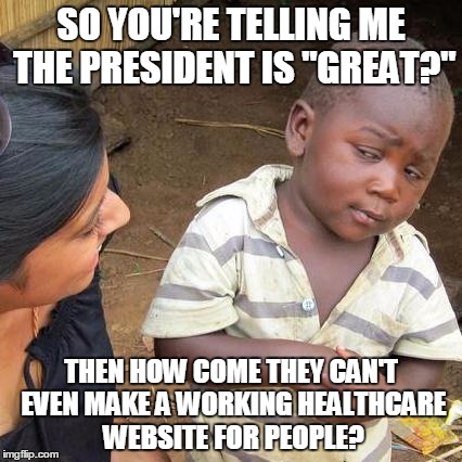 Third World Skeptical Kid | SO YOU'RE TELLING ME THE PRESIDENT IS "GREAT?"; THEN HOW COME THEY CAN'T EVEN MAKE A WORKING HEALTHCARE WEBSITE FOR PEOPLE? | image tagged in memes,third world skeptical kid | made w/ Imgflip meme maker