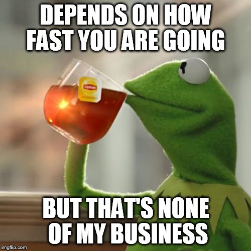 But That's None Of My Business Meme | DEPENDS ON HOW FAST YOU ARE GOING BUT THAT'S NONE OF MY BUSINESS | image tagged in memes,but thats none of my business,kermit the frog | made w/ Imgflip meme maker