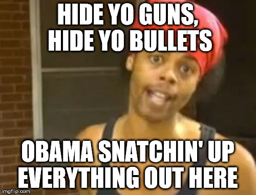 HIDE YO GUNS, HIDE YO BULLETS OBAMA SNATCHIN' UP EVERYTHING OUT HERE | made w/ Imgflip meme maker
