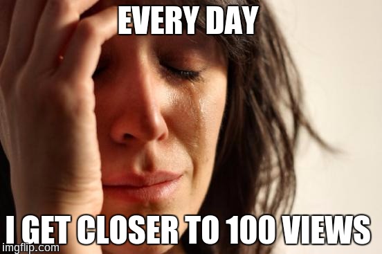 First World Problems Meme | EVERY DAY I GET CLOSER TO 100 VIEWS | image tagged in memes,first world problems | made w/ Imgflip meme maker