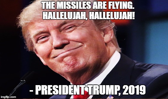 THE MISSILES ARE FLYING. HALLELUJAH, HALLELUJAH! - PRESIDENT TRUMP, 2019 | image tagged in trump 2016,president 2016 | made w/ Imgflip meme maker