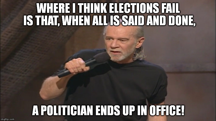George Carlin politicians suck | WHERE I THINK ELECTIONS FAIL IS THAT, WHEN ALL IS SAID AND DONE, A POLITICIAN ENDS UP IN OFFICE! | image tagged in george carlin politicians suck | made w/ Imgflip meme maker