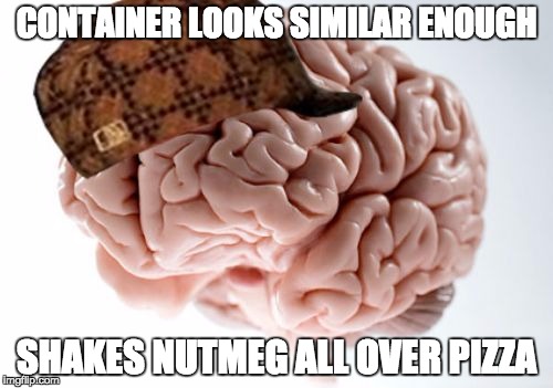 Scumbag Brain Meme | CONTAINER LOOKS SIMILAR ENOUGH; SHAKES NUTMEG ALL OVER PIZZA | image tagged in memes,scumbag brain | made w/ Imgflip meme maker