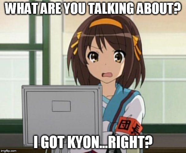 Haruhi Internet disturbed | WHAT ARE YOU TALKING ABOUT? I GOT KYON...RIGHT? | image tagged in haruhi internet disturbed | made w/ Imgflip meme maker