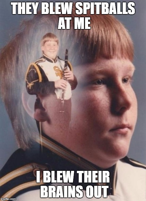 ...with my earsplitting high G# | THEY BLEW SPITBALLS AT ME; I BLEW THEIR BRAINS OUT | image tagged in memes,ptsd clarinet boy | made w/ Imgflip meme maker