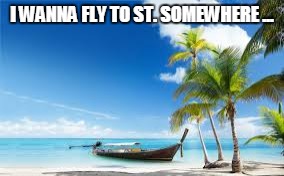 Tropical | I WANNA FLY TO ST. SOMEWHERE ... | image tagged in tropical | made w/ Imgflip meme maker