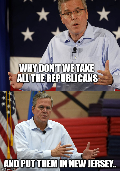 Jeb Patrick | WHY DON'T WE TAKE ALL THE REPUBLICANS; AND PUT THEM IN NEW JERSEY.. | image tagged in jeb | made w/ Imgflip meme maker