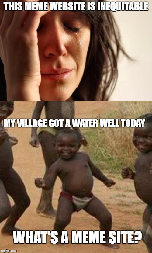 THIS MEME WEBSITE IS INEQUITABLE MY VILLAGE GOT A WATER WELL TODAY WHAT'S A MEME SITE? | made w/ Imgflip meme maker