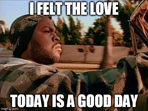 Actually yesterday, but whatevers | I FELT THE LOVE; TODAY IS A GOOD DAY | image tagged in memes,today was a good day,friends,social,respect | made w/ Imgflip meme maker
