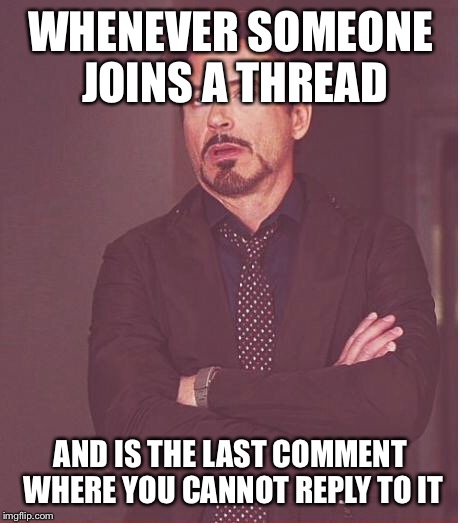 Face You Make Robert Downey Jr | WHENEVER SOMEONE JOINS A THREAD; AND IS THE LAST COMMENT WHERE YOU CANNOT REPLY TO IT | image tagged in memes,face you make robert downey jr | made w/ Imgflip meme maker