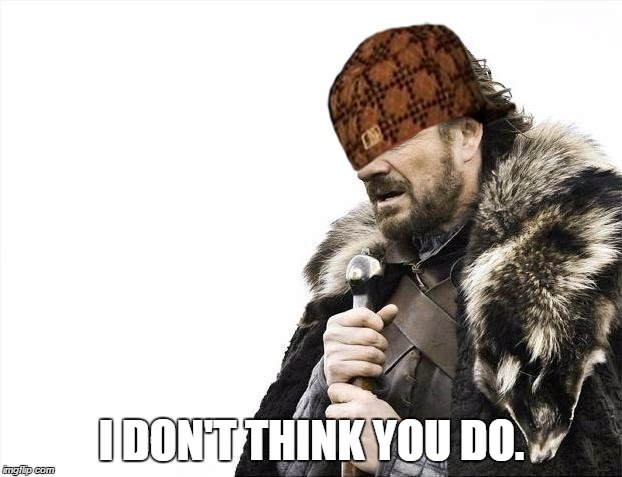 I DON'T THINK YOU DO. | image tagged in memes,brace yourselves x is coming,scumbag | made w/ Imgflip meme maker