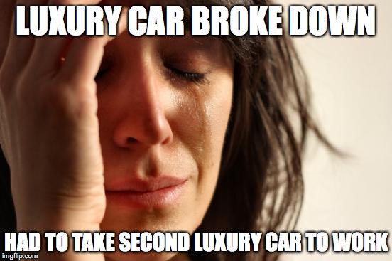 Dat 1% | LUXURY CAR BROKE DOWN; HAD TO TAKE SECOND LUXURY CAR TO WORK | image tagged in memes,first world problems,funny,funny memes | made w/ Imgflip meme maker