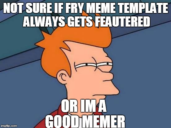 Futurama Fry | NOT SURE IF FRY MEME TEMPLATE ALWAYS GETS FEAUTERED; OR IM A GOOD MEMER | image tagged in memes,futurama fry | made w/ Imgflip meme maker