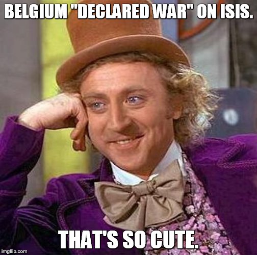 This was inspired by a similar-themed meme | BELGIUM "DECLARED WAR" ON ISIS. THAT'S SO CUTE. | image tagged in memes,creepy condescending wonka | made w/ Imgflip meme maker