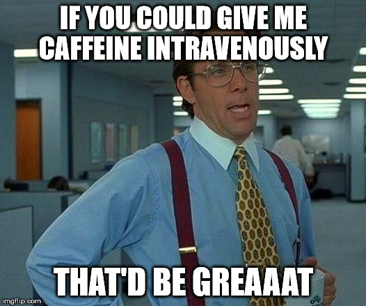 That Would Be Great Meme | IF YOU COULD GIVE ME CAFFEINE INTRAVENOUSLY THAT'D BE GREAAAT | image tagged in memes,that would be great | made w/ Imgflip meme maker