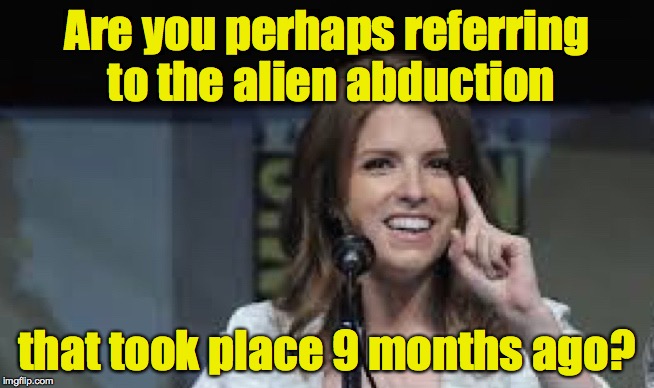 Condescending Anna | Are you perhaps referring to the alien abduction that took place 9 months ago? | image tagged in condescending anna | made w/ Imgflip meme maker