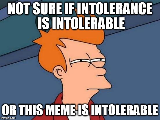 Futurama Fry Meme | NOT SURE IF INTOLERANCE IS INTOLERABLE OR THIS MEME IS INTOLERABLE | image tagged in memes,futurama fry | made w/ Imgflip meme maker