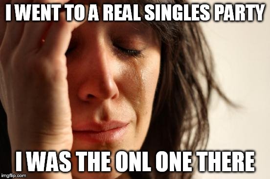 First World Problems Meme | I WENT TO A REAL SINGLES PARTY I WAS THE ONL ONE THERE | image tagged in memes,first world problems | made w/ Imgflip meme maker