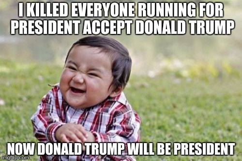 Evil Toddler | I KILLED EVERYONE RUNNING FOR PRESIDENT ACCEPT DONALD TRUMP; NOW DONALD TRUMP WILL BE PRESIDENT | image tagged in memes,evil toddler | made w/ Imgflip meme maker