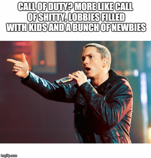 Eminem Rap | CALL OF DUTY? MORE LIKE CALL OF SHITTY, LOBBIES FILLED WITH KIDS AND A BUNCH OF NEWBIES | image tagged in eminem rap | made w/ Imgflip meme maker