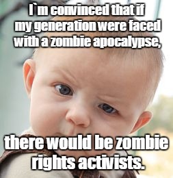 Skeptical Baby Meme | I`m convinced that if my generation were faced with a zombie apocalypse, there would be zombie rights activists. | image tagged in memes,skeptical baby | made w/ Imgflip meme maker