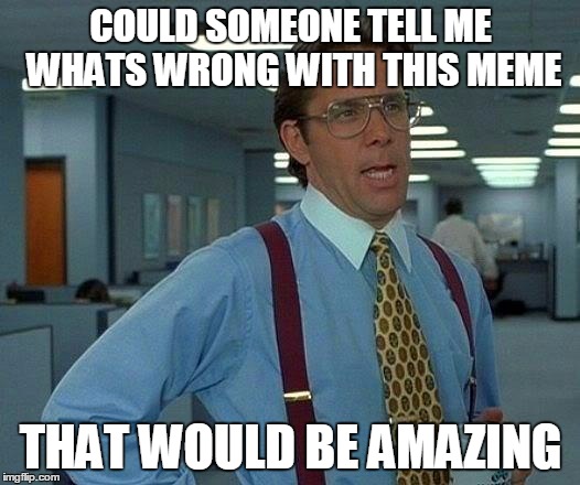 That Would Be Great Meme | COULD SOMEONE TELL ME WHATS WRONG WITH THIS MEME; THAT WOULD BE AMAZING | image tagged in memes,that would be great | made w/ Imgflip meme maker