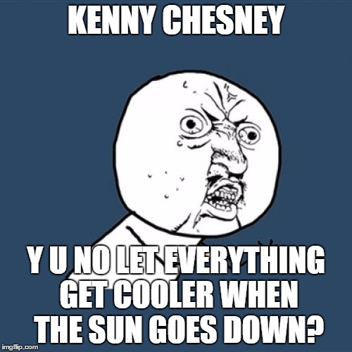 Y U No | KENNY CHESNEY; Y U NO LET EVERYTHING GET COOLER WHEN THE SUN GOES DOWN? | image tagged in memes,y u no | made w/ Imgflip meme maker