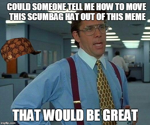 That Would Be Great | COULD SOMEONE TELL ME HOW TO MOVE THIS SCUMBAG HAT OUT OF THIS MEME; THAT WOULD BE GREAT | image tagged in memes,that would be great,scumbag | made w/ Imgflip meme maker