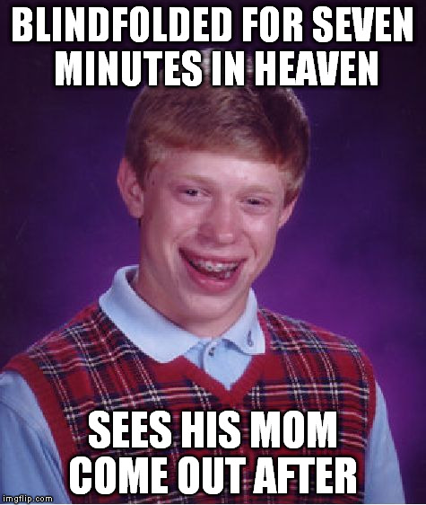 Bad Luck Brian | BLINDFOLDED FOR SEVEN MINUTES IN HEAVEN; SEES HIS MOM COME OUT AFTER | image tagged in memes,bad luck brian | made w/ Imgflip meme maker