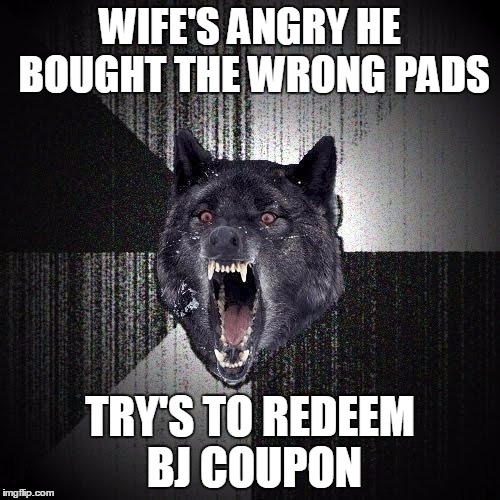Insanity Wolf | WIFE'S ANGRY HE BOUGHT THE WRONG PADS; TRY'S TO REDEEM BJ COUPON | image tagged in memes,insanity wolf | made w/ Imgflip meme maker