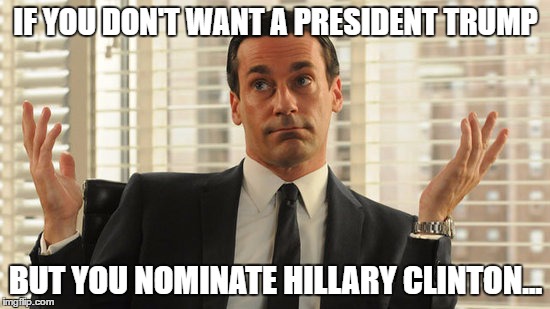 Maybe not Hilllary? | IF YOU DON'T WANT A PRESIDENT TRUMP; BUT YOU NOMINATE HILLARY CLINTON... | image tagged in realistic draper | made w/ Imgflip meme maker