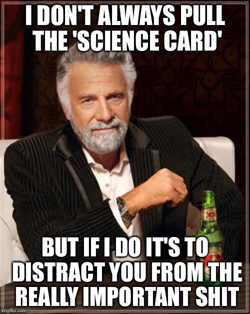 This was meant to be a comment.  But I was "Commenting too much". | I DON'T ALWAYS PULL THE 'SCIENCE CARD'; BUT IF I DO IT'S TO DISTRACT YOU FROM THE REALLY IMPORTANT SHIT | image tagged in memes,the most interesting man in the world | made w/ Imgflip meme maker