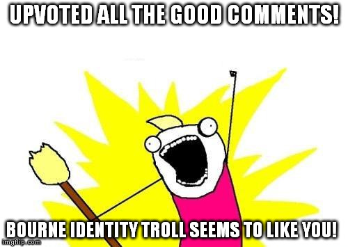 X All The Y Meme | UPVOTED ALL THE GOOD COMMENTS! BOURNE IDENTITY TROLL SEEMS TO LIKE YOU! | image tagged in memes,x all the y | made w/ Imgflip meme maker