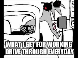 Drive through every night | WHAT I GET FOR WORKING DRIVE THROUGH EVERYDAY | image tagged in funny,slendy works at burger king,hilarious | made w/ Imgflip meme maker