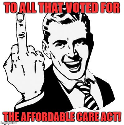 1950s Middle Finger Meme | TO ALL THAT VOTED FOR; THE AFFORDABLE CARE ACT! | image tagged in memes,1950s middle finger | made w/ Imgflip meme maker