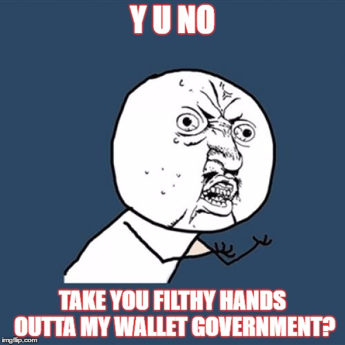 Y U No Meme | Y U NO; TAKE YOU FILTHY HANDS OUTTA MY WALLET GOVERNMENT? | image tagged in memes,y u no | made w/ Imgflip meme maker