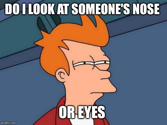 Futurama Fry Meme | DO I LOOK AT SOMEONE'S NOSE; OR EYES | image tagged in memes,futurama fry | made w/ Imgflip meme maker