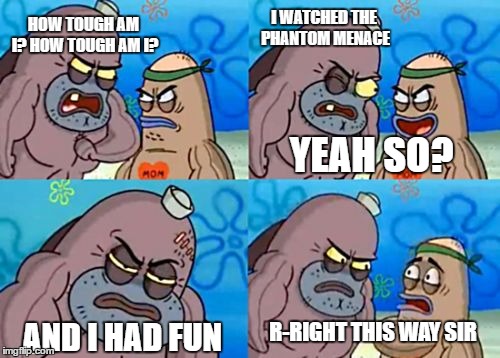 that's pretty tough | I WATCHED THE PHANTOM MENACE; HOW TOUGH AM I?
HOW TOUGH AM I? YEAH SO? R-RIGHT THIS WAY SIR; AND I HAD FUN | image tagged in memes,how tough are you | made w/ Imgflip meme maker