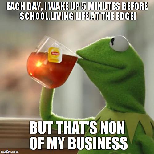 But That's None Of My Business Meme | EACH DAY, I WAKE UP 5 MINUTES BEFORE SCHOOL.LIVING LIFE AT THE EDGE! BUT THAT'S NON OF MY BUSINESS | image tagged in memes,but thats none of my business,kermit the frog | made w/ Imgflip meme maker