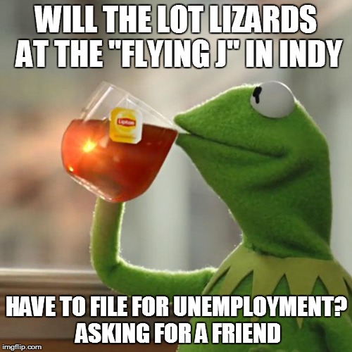 But That's None Of My Business Meme | WILL THE LOT LIZARDS AT THE "FLYING J" IN INDY; HAVE TO FILE FOR UNEMPLOYMENT? ASKING FOR A FRIEND | image tagged in memes,but thats none of my business,kermit the frog | made w/ Imgflip meme maker