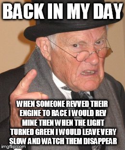 Back In My Day Meme | BACK IN MY DAY WHEN SOMEONE REVVED THEIR ENGINE TO RACE I WOULD REV MINE THEN WHEN THE LIGHT TURNED GREEN I WOULD LEAVE VERY SLOW AND WATCH  | image tagged in memes,back in my day | made w/ Imgflip meme maker