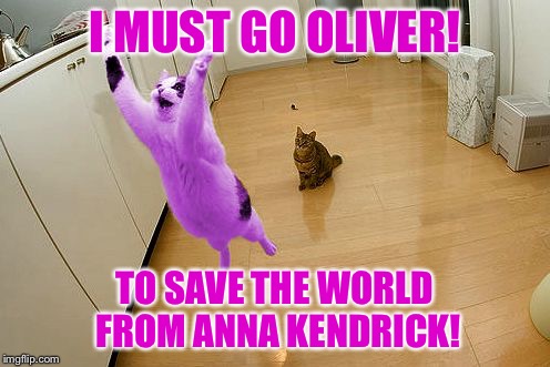 RayCat save the world | I MUST GO OLIVER! TO SAVE THE WORLD FROM ANNA KENDRICK! | image tagged in raycat save the world,memes | made w/ Imgflip meme maker