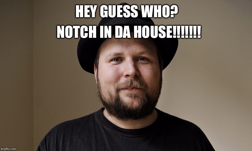 NOTCH IN DA HOUSE!!!!!!! HEY GUESS WHO? | image tagged in notch | made w/ Imgflip meme maker