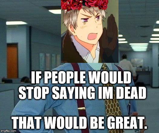 That Would Be Great Meme | IF PEOPLE WOULD STOP SAYING IM DEAD; THAT WOULD BE GREAT. | image tagged in memes,that would be great | made w/ Imgflip meme maker