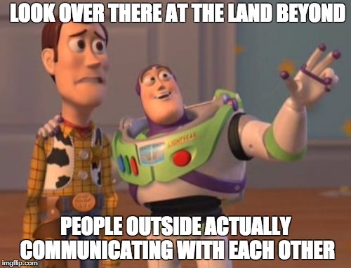 X, X Everywhere Meme | LOOK OVER THERE AT THE LAND BEYOND; PEOPLE OUTSIDE ACTUALLY COMMUNICATING WITH EACH OTHER | image tagged in memes,x x everywhere | made w/ Imgflip meme maker