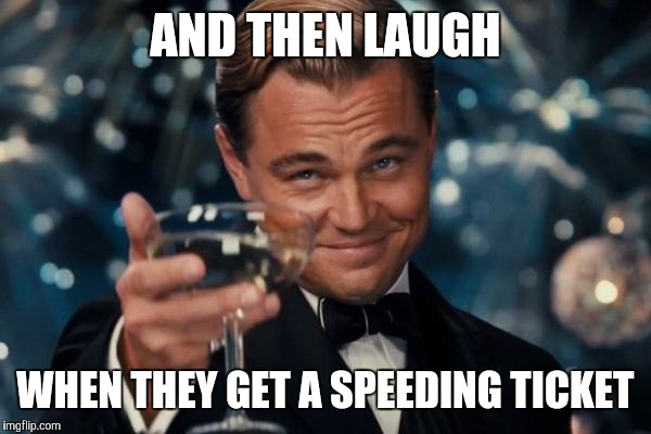 Leonardo Dicaprio Cheers Meme | AND THEN LAUGH WHEN THEY GET A SPEEDING TICKET | image tagged in memes,leonardo dicaprio cheers | made w/ Imgflip meme maker