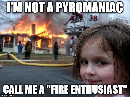Disaster Girl | I'M NOT A PYROMANIAC; CALL ME A "FIRE ENTHUSIAST" | image tagged in memes,disaster girl | made w/ Imgflip meme maker