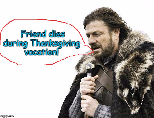 Brace Yourselves X is Coming Meme | Friend dies during Thanksgiving vacation! | image tagged in memes,brace yourselves x is coming | made w/ Imgflip meme maker