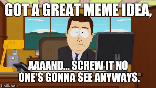 Aaaaand Its Gone Meme | GOT A GREAT MEME IDEA, AAAAND... SCREW IT NO ONE'S GONNA SEE ANYWAYS. | image tagged in memes,aaaaand its gone | made w/ Imgflip meme maker